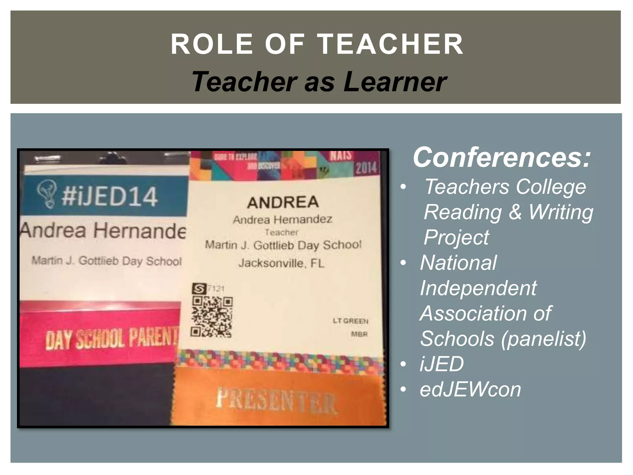 ROLE OF TEACHER	

Teacher as Learner
Conferences:	

•  Teachers College
Reading &Writing
Project	

•  National Independent
Association of Schools
(panelist)	

•  iJED	

•  edJEWcon
 