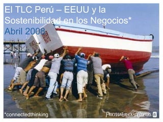 El TLC Perú – EEUU y la
Sostenibilidad en los Negocios*
Abril 2008




*connectedthinking      PwC
 