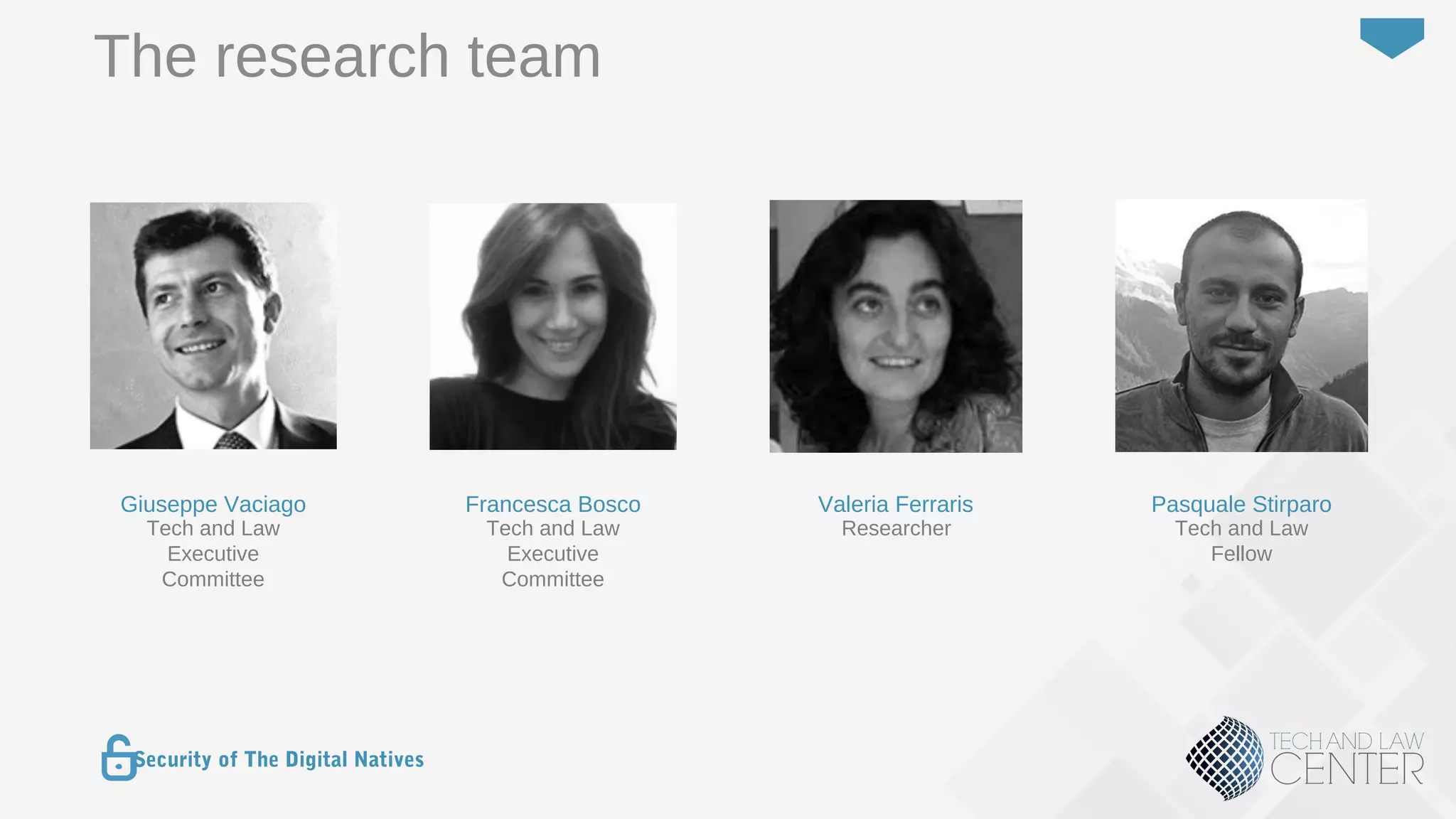 4
Security of The Digital Natives
The research team
Giuseppe Vaciago
Tech and Law
Executive
Committee
Francesca Bosco
Tech and Law
Executive
Committee
Valeria Ferraris
Researcher
Pasquale Stirparo
Tech and Law
Fellow
 