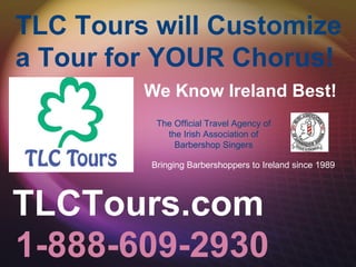 1-888-609-2930 TLCTours.com   The Official Travel Agency of the Irish Association of Barbershop Singers Bringing Barbershoppers to Ireland since 1989 We Know Ireland Best! TLC Tours will Customize a Tour for YOUR Chorus! 