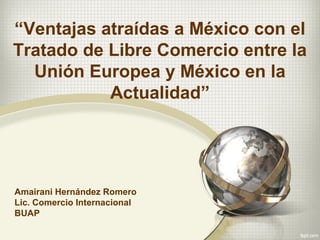 “Ventajas atraídas a México con el
Tratado de Libre Comercio entre la
  Unión Europea y México en la
           Actualidad”




Amairani Hernández Romero
Lic. Comercio Internacional
BUAP
 