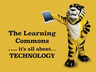 The Learning 
Commons 
…. it’s all about… 
TECHNOLOGY 
 
