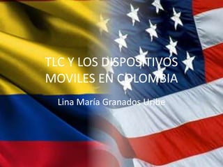 TLC Y LOS DISPOSITIVOS
MOVILES EN COLOMBIA
  Lina María Granados Uribe
 