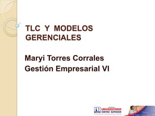 TLC Y MODELOS
GERENCIALES

Maryi Torres Corrales
Gestión Empresarial VI
 