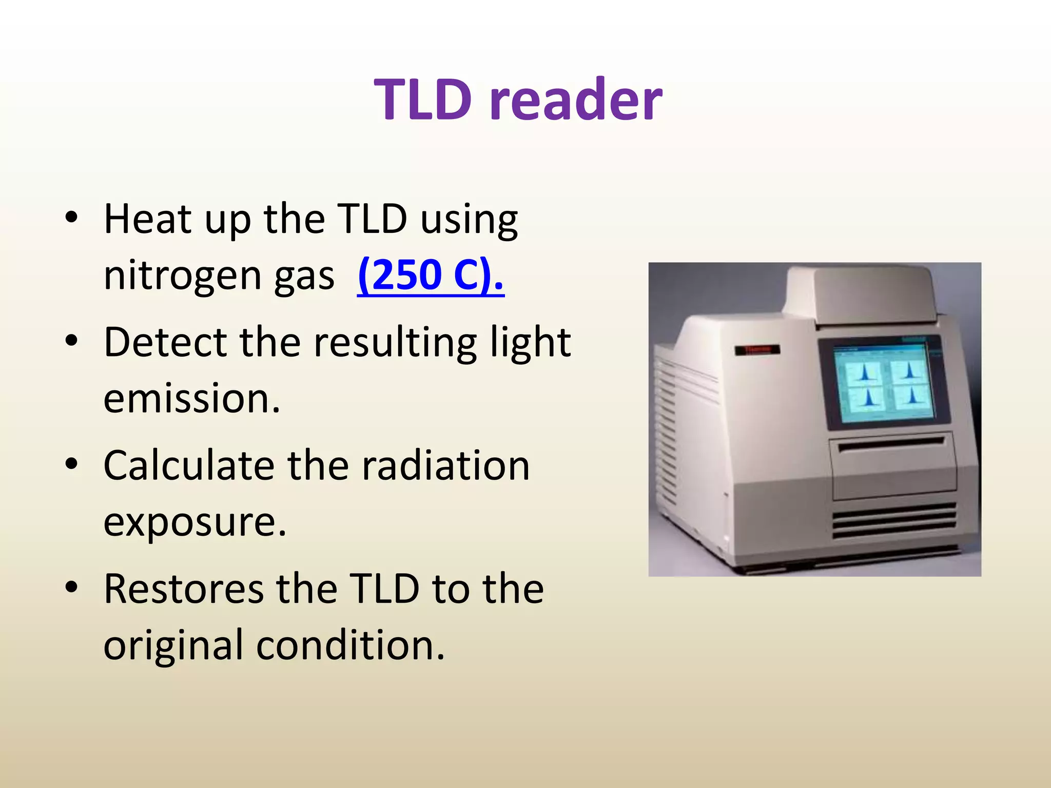 TLD reader
• Heat up the TLD using
nitrogen gas (250 C).
• Detect the resulting light
emission.
• Calculate the radiation
exposure.
• Restores the TLD to the
original condition.
 