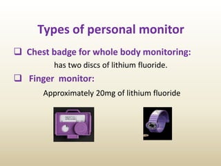 Types of personal monitor
 Chest badge for whole body monitoring:
has two discs of lithium fluoride.
 Finger monitor:
Approximately 20mg of lithium fluoride
 