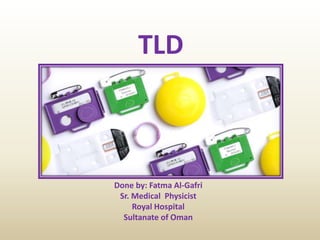 TLD
Done by: Fatma Al-Gafri
Sr. Medical Physicist
Royal Hospital
Sultanate of Oman
 