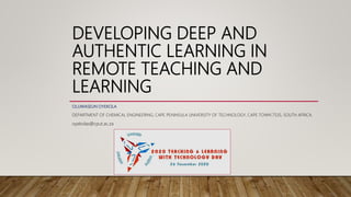 DEVELOPING DEEP AND
AUTHENTIC LEARNING IN
REMOTE TEACHING AND
LEARNING
OLUWASEUN OYEKOLA
DEPARTMENT OF CHEMICAL ENGINEERING, CAPE PENINSULA UNIVERSITY OF TECHNOLOGY, CAPE TOWN 7535, SOUTH AFRICA.
oyekolas@cput.ac.za
 