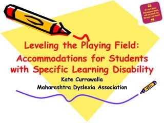 Leveling the Playing Field:
 Accommodations for Students
with Specific Learning Disability
              Kate Currawalla
      Maharashtra Dyslexia Association
 