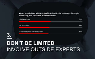 16
When asked about who was NOT involved in the planning of thought
leadership, but should be marketers cited:
Media partners
All employees
Customers/other outside sources
50%
49%
47%
DON’T BE LIMITED
INVOLVE OUTSIDE EXPERTS
3.
 