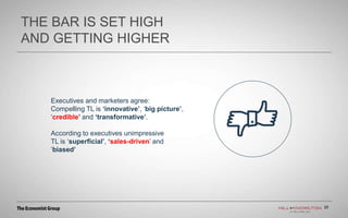 20
THE BAR IS SET HIGH
AND GETTING HIGHER
20
Executives and marketers agree:
Compelling TL is ‘innovative’, ‘big picture’,
‘credible’ and ‘transformative’.
According to executives unimpressive
TL is ‘superficial’, ‘sales-driven’ and
‘biased’
 