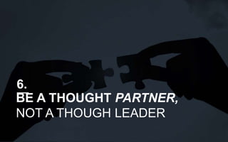 BE A THOUGHT PARTNER,
NOT A THOUGH LEADER
6.
 