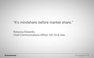 “It’s mindshare before market share.”
Rebecca Edwards,
Chief Communications Officer, GE Oil & Gas
23
 