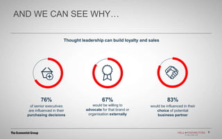 9
AND WE CAN SEE WHY…
9
z
76%
of senior executives
are influenced in their
purchasing decisions
67%
would be willing to
advocate for that brand or
organisation externally
83%
would be influenced in their
choice of potential
business partner
Thought leadership can build loyalty and sales
 