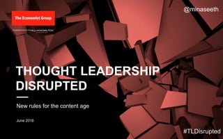 New rules for the content age
June 2016
THOUGHT LEADERSHIP
DISRUPTED
#TLDisrupted
IN ASSOCIATION WITH
@minaseeth
 