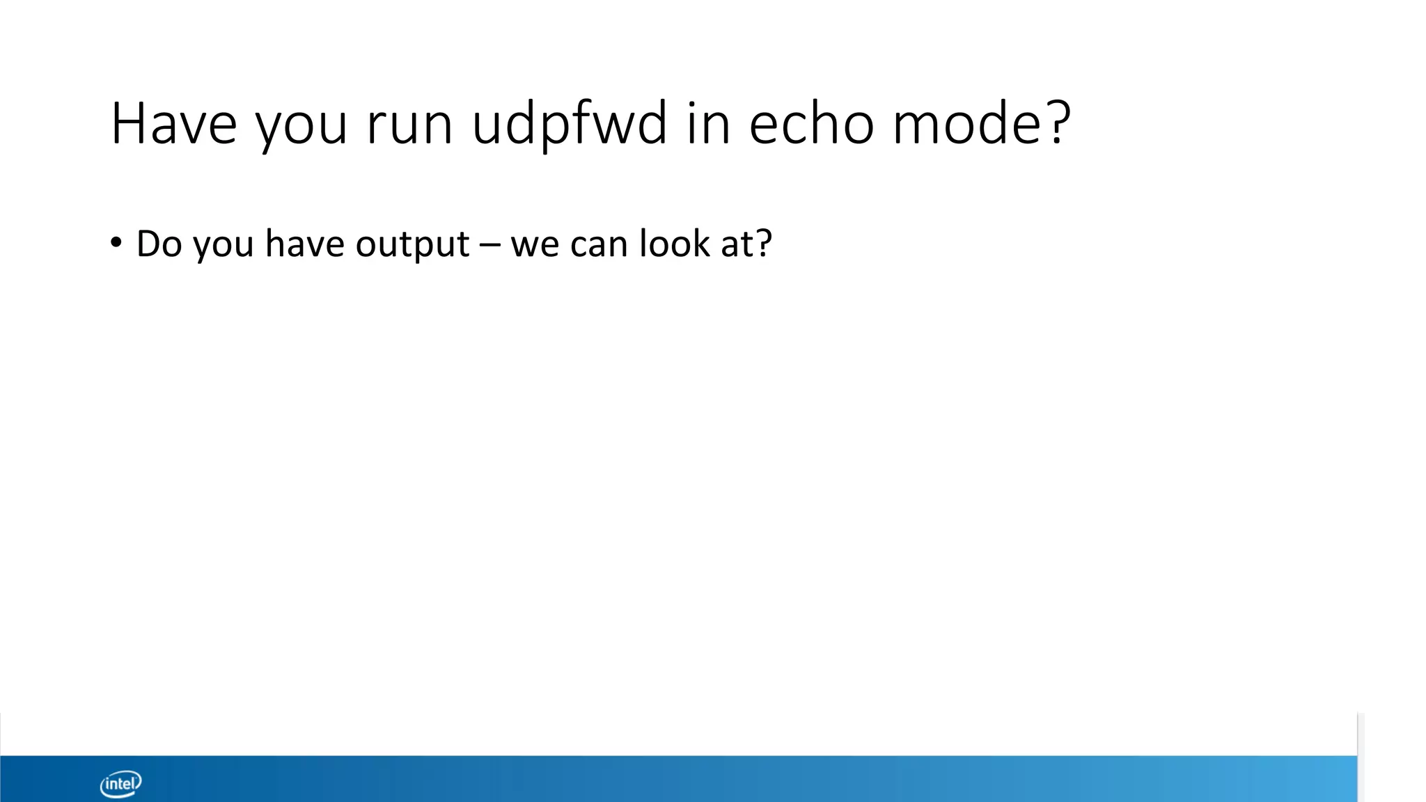 Have you run udpfwd in echo mode?
•  Do	you	have	output	–	we	can	look	at?	
 