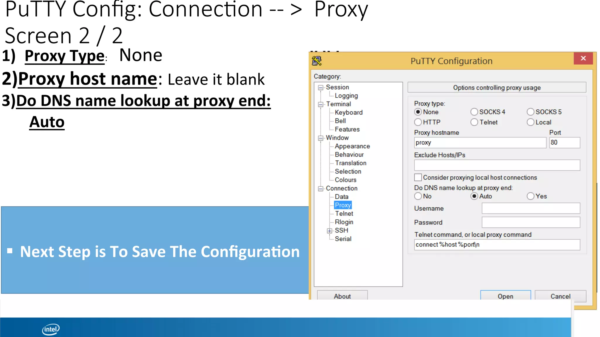 PuTTY Conﬁg: Connec1on -- > Proxy
Screen 2 / 2 
1)  Proxy	Type:					None	
2) Proxy	host	name:		Leave	it	blank	
3) Do	DNS	name	lookup	at	proxy	end:	
							Auto	
!  Next	Step	is	To	Save	The	Conﬁgura?on		
 