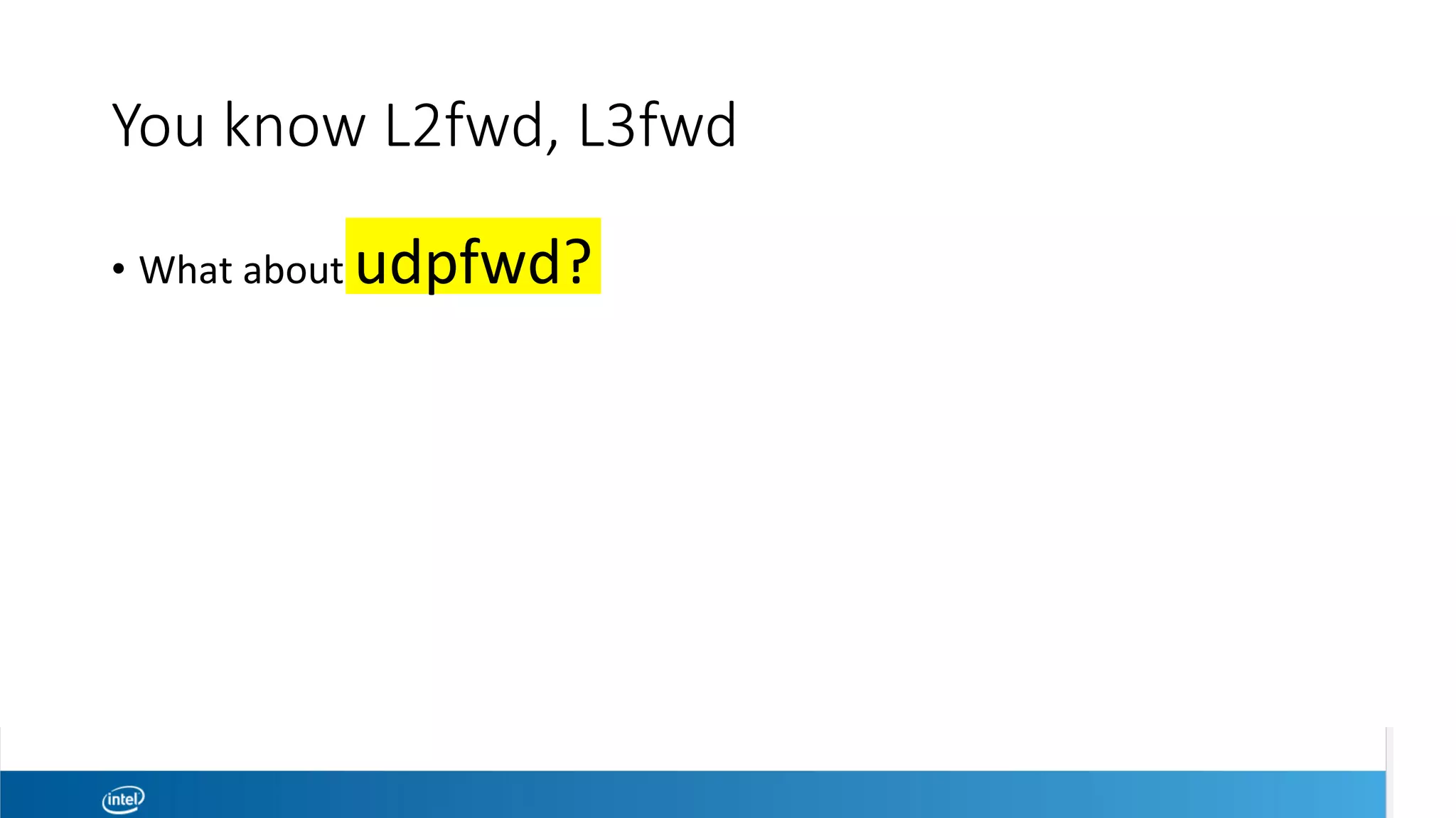 You know L2fwd, L3fwd
•  What	about	udpfwd?	
 