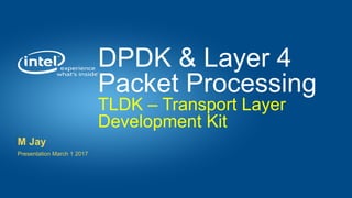 DPDK & Layer 4
Packet Processing
TLDK – Transport Layer
Development Kit
M Jay
Presentation March 1 2017
 