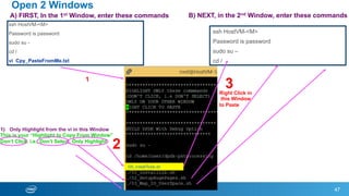 Open 2 Windows
ssh HostVM-<M>
Password is password
sudo su –
cd /
47
ssh HostVM-<M>
Password is password
sudo su -
cd /
vi Cpy_PasteFromMe.txt
B) NEXT, in the 2nd Window, enter these commandsA) FIRST, In the 1st Window, enter these commands
1)  Only Highlight from the vi in this Window
This is your “Highlight to Copy From Window”
Don’t Click. i.e., Don’t Select. Only Highlight
./00_installTools.sh
1
2
3Right Click in
this Window
to Paste
 