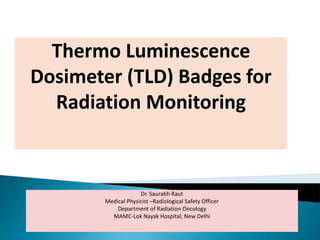 Thermo Luminescence
Dosimeter (TLD) Badges for
Radiation Monitoring
Dr. Saurabh Raut
Medical Physicist –Radiological Safety Officer
Department of Radiation Oncology
MAMC-Lok Nayak Hospital, New Delhi
 