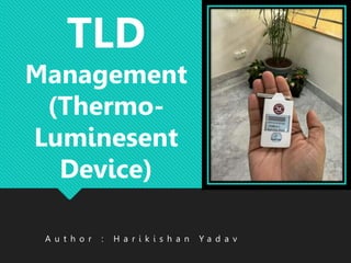 A u t h o r : H a r i k i s h a n Y a d a v
TLD
Management
(Thermo-
Luminesent
Device)
 