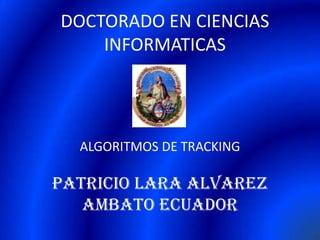 DOCTORADO EN CIENCIAS INFORMATICAS ALGORITMOS DE TRACKING PATRICIO LARA ALVAREZ AMBATO ECUADOR 