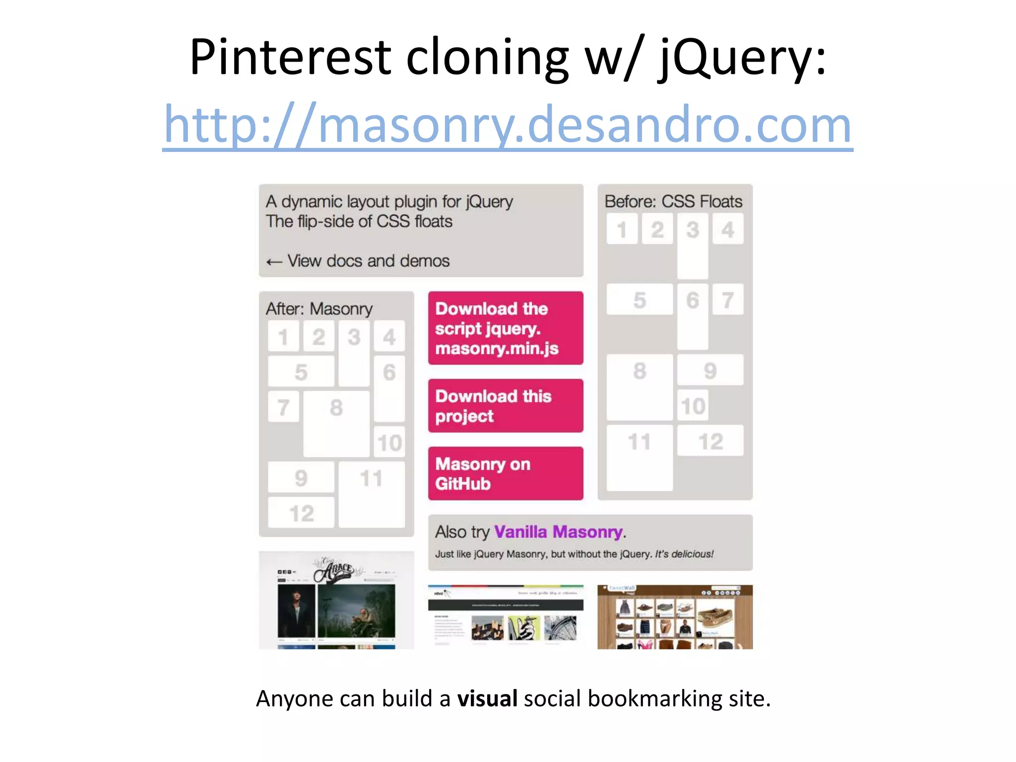 Pinterest cloning w/ jQuery:
http://masonry.desandro.com




   Anyone can build a visual social bookmarking site.
 