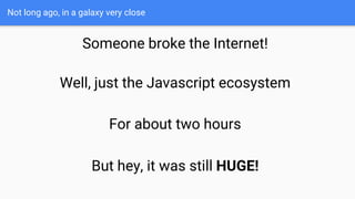 Not long ago, in a galaxy very close
Someone broke the Internet!
Well, just the Javascript ecosystem
For about two hours
But hey, it was still HUGE!
 