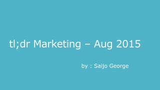 tl;dr Marketing – Aug 2015
by : Saijo George
 