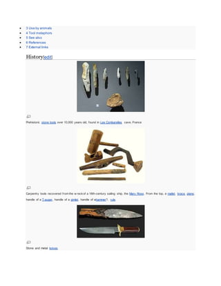  3 Use by animals
 4 Tool metaphors
 5 See also
 6 References
 7 External links
History[edit]
Prehistoric stone tools over 10,000 years old, found in Les Combarelles cave, France
Carpentry tools recovered from the w reckof a 16th-century sailing ship, the Mary Rose. From the top, a mallet, brace, plane,
handle of a T-auger, handle of a gimlet, handle of ahammer?, rule.
Stone and metal knives
 