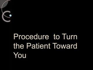 Procedure to Turn
the Patient Toward
You
 