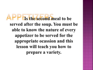 Is the second meal to be
served after the soup. You must be
able to know the nature of every
appetizer to be served for the
appropriate ocassion and this
lesson will teach you how to
prepare a variety.
 