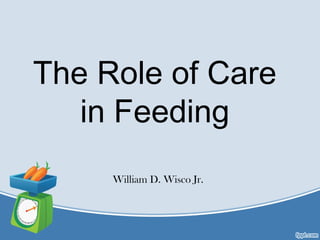 The Role of Care
in Feeding
William D. Wisco Jr.
 