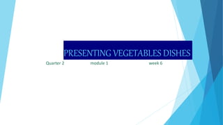 PRESENTING VEGETABLES DISHES
Quarter 2 module 1 week 6
 