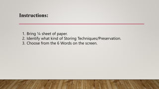 Instructions:
1. Bring ¼ sheet of paper.
2. Identify what kind of Storing Techniques/Preservation.
3. Choose from the 6 Words on the screen.
 