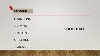 ANSWER
1. WRAPPING
2. DRYING
3. PICKLING
4. FREEZING
5. SUGARING
GOOD JOB !
 