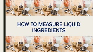 HOW TO MEASURE LIQUID
INGREDIENTS
 