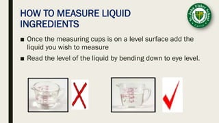 HOW TO MEASURE LIQUID
INGREDIENTS
■ Once the measuring cups is on a level surface add the
liquid you wish to measure
■ Read the level of the liquid by bending down to eye level.
 