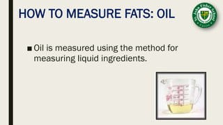 HOW TO MEASURE FATS: OIL
■ Oil is measured using the method for
measuring liquid ingredients.
 