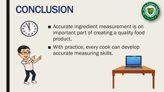 CONCLUSION
■ Accurate ingredient measurement is on
important part of creating a quality food
product.
■ With practice, every cook can develop
accurate measuring skills.
 