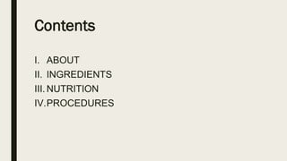 Contents
I. ABOUT
II. INGREDIENTS
III. NUTRITION
IV.PROCEDURES
 