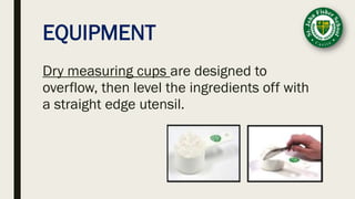EQUIPMENT
Dry measuring cups are designed to
overflow, then level the ingredients off with
a straight edge utensil.
 