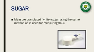 SUGAR
■ Measure granulated (white) sugar using the same
method as is used for measuring flour.
 