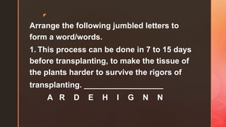 z
Arrange the following jumbled letters to
form a word/words.
1. This process can be done in 7 to 15 days
before transplanting, to make the tissue of
the plants harder to survive the rigors of
transplanting. __________________
A R D E H I G N N
 