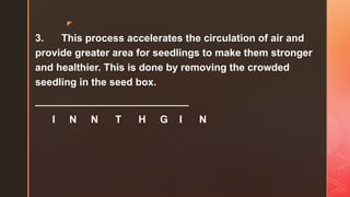 z
3. This process accelerates the circulation of air and
provide greater area for seedlings to make them stronger
and healthier. This is done by removing the crowded
seedling in the seed box.
___________________________
I N N T H G I N
 