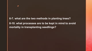 z
6-7. what are the two methods in planting trees?
8-10. what processes are to be kept in mind to avoid
mortality in transplanting seedlings?
 