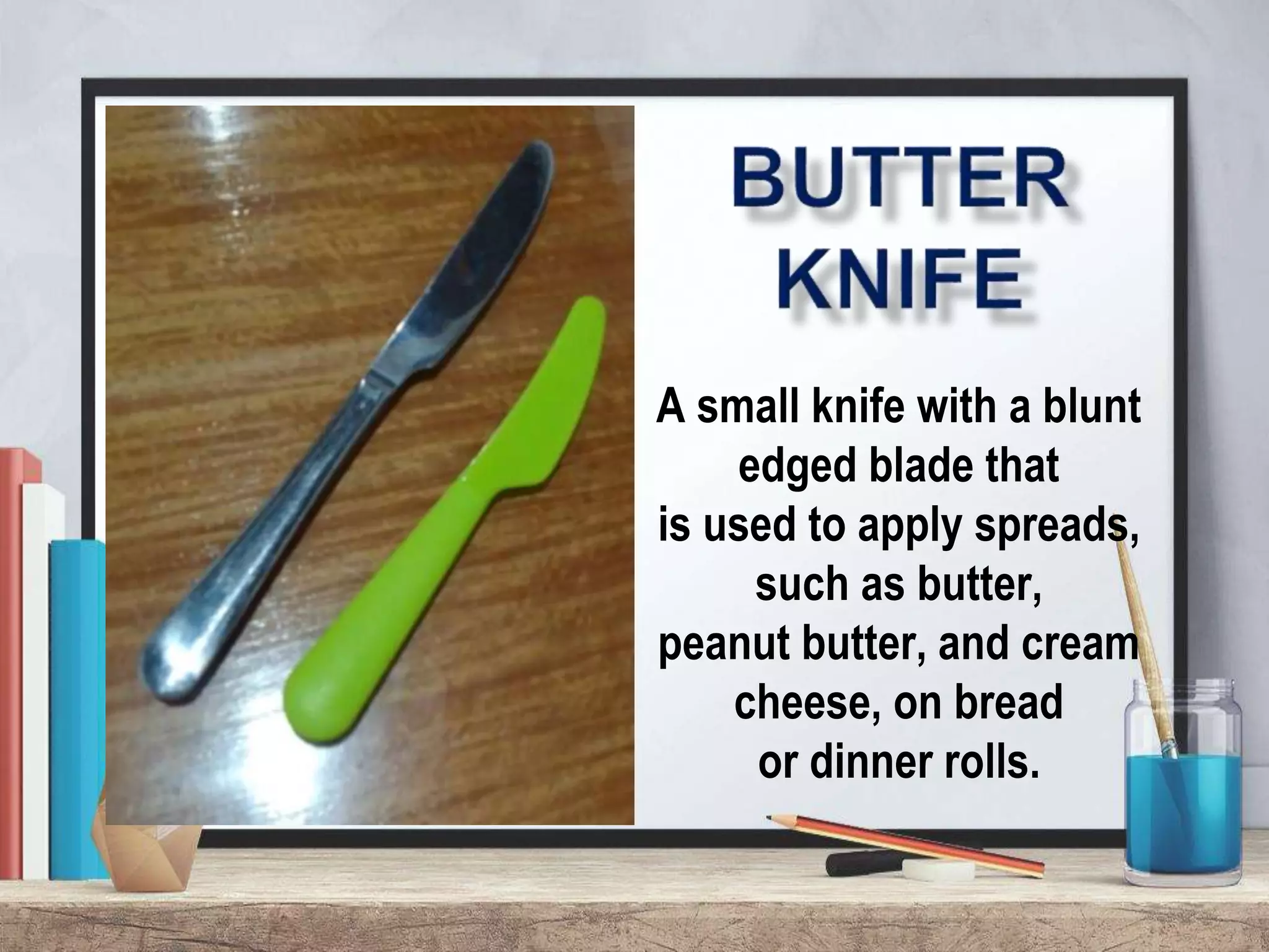 A small knife with a blunt
edged blade that
is used to apply spreads,
such as butter,
peanut butter, and cream
cheese, on bread
or dinner rolls.
 