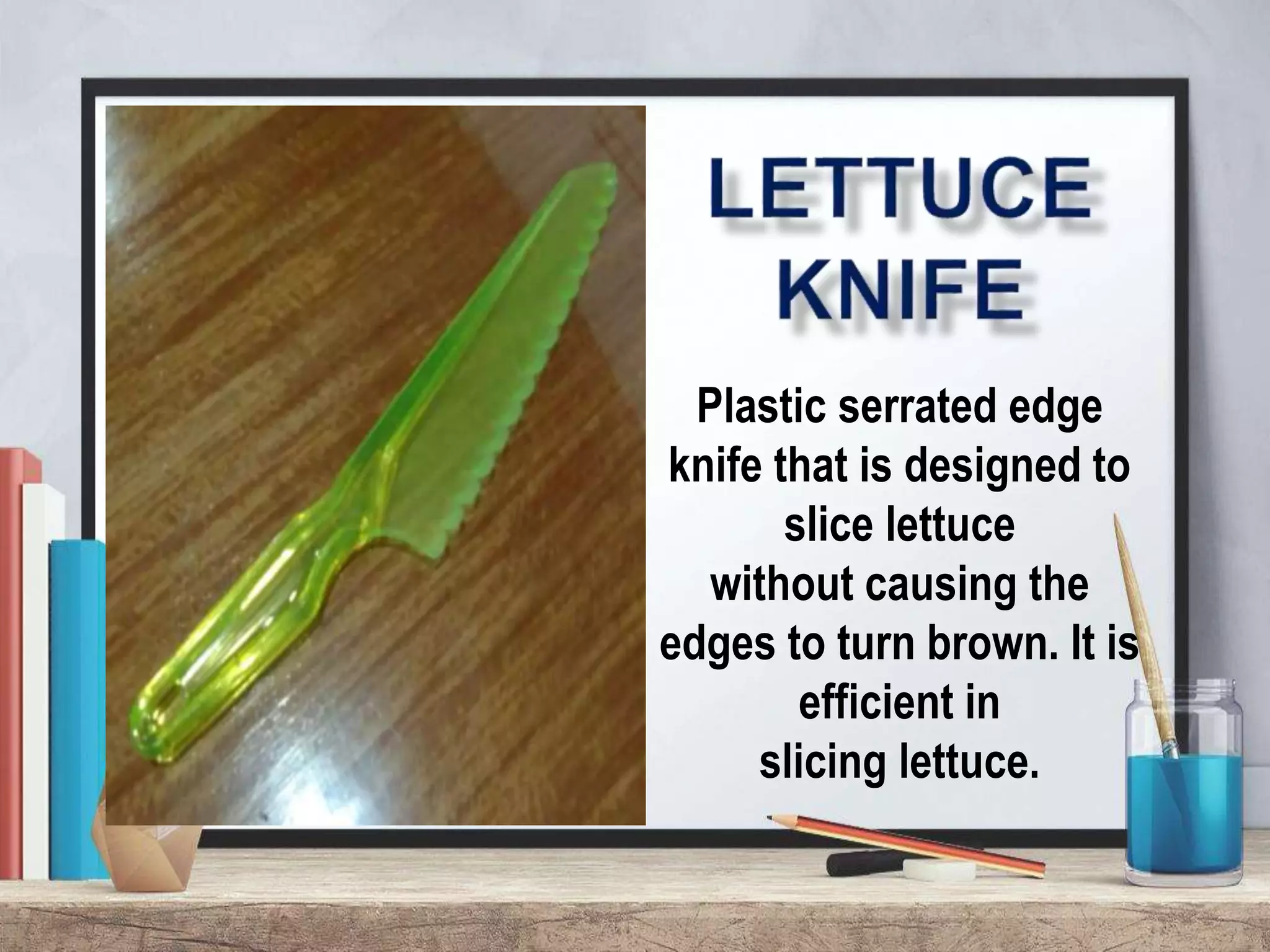 Plastic serrated edge
knife that is designed to
slice lettuce
without causing the
edges to turn brown. It is
efficient in
slicing lettuce.
 