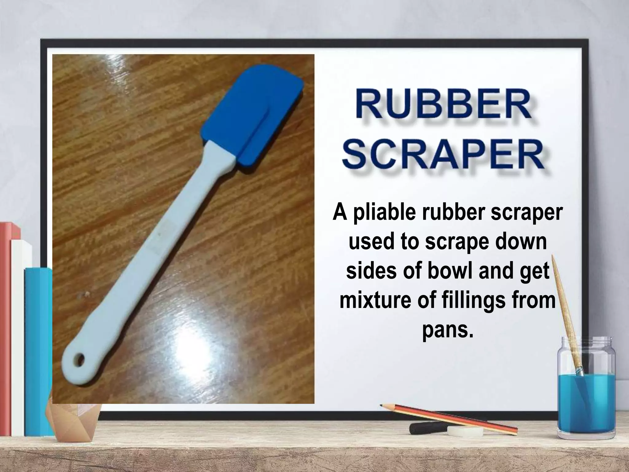 A pliable rubber scraper
used to scrape down
sides of bowl and get
mixture of fillings from
pans.
 